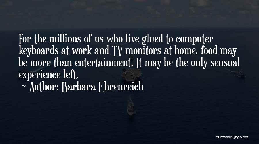 Barbara Ehrenreich Quotes: For The Millions Of Us Who Live Glued To Computer Keyboards At Work And Tv Monitors At Home, Food May