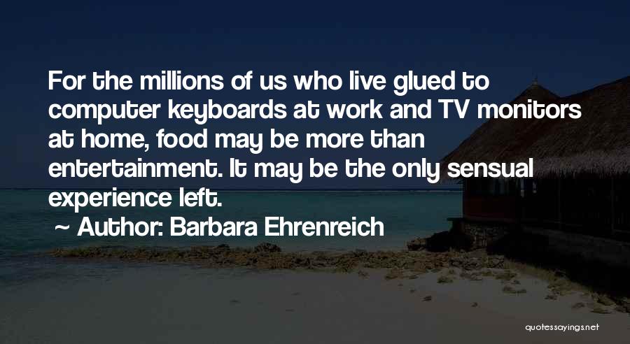 Barbara Ehrenreich Quotes: For The Millions Of Us Who Live Glued To Computer Keyboards At Work And Tv Monitors At Home, Food May
