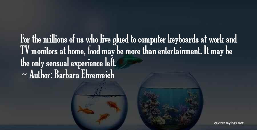 Barbara Ehrenreich Quotes: For The Millions Of Us Who Live Glued To Computer Keyboards At Work And Tv Monitors At Home, Food May