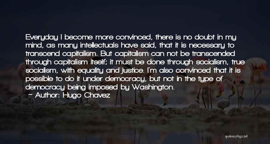 Hugo Chavez Quotes: Everyday I Become More Convinced, There Is No Doubt In My Mind, As Many Intellectuals Have Said, That It Is