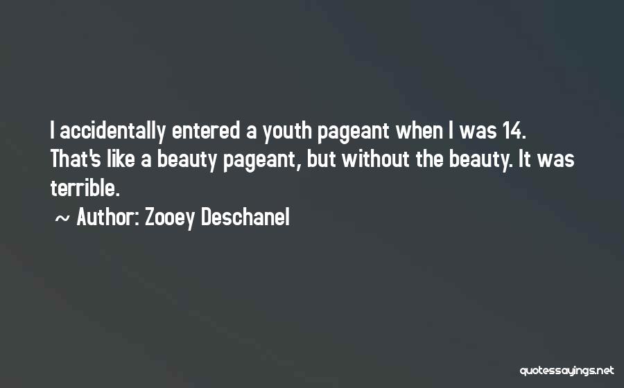 Zooey Deschanel Quotes: I Accidentally Entered A Youth Pageant When I Was 14. That's Like A Beauty Pageant, But Without The Beauty. It