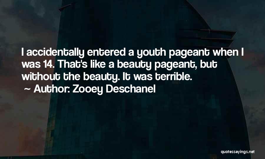 Zooey Deschanel Quotes: I Accidentally Entered A Youth Pageant When I Was 14. That's Like A Beauty Pageant, But Without The Beauty. It