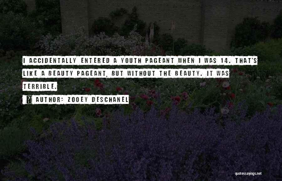 Zooey Deschanel Quotes: I Accidentally Entered A Youth Pageant When I Was 14. That's Like A Beauty Pageant, But Without The Beauty. It