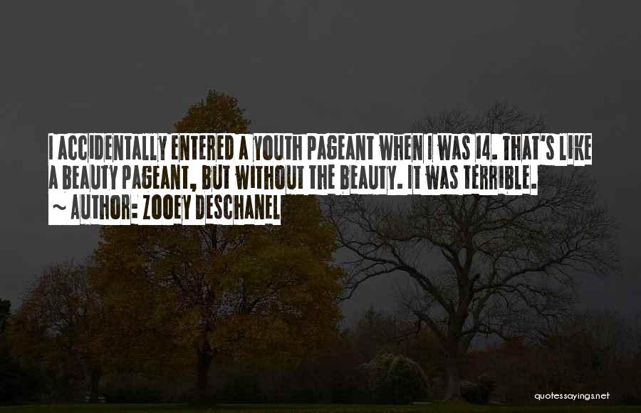 Zooey Deschanel Quotes: I Accidentally Entered A Youth Pageant When I Was 14. That's Like A Beauty Pageant, But Without The Beauty. It