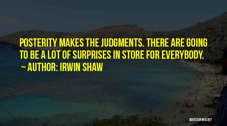 Irwin Shaw Quotes: Posterity Makes The Judgments. There Are Going To Be A Lot Of Surprises In Store For Everybody.