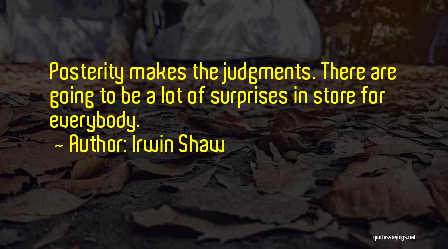 Irwin Shaw Quotes: Posterity Makes The Judgments. There Are Going To Be A Lot Of Surprises In Store For Everybody.