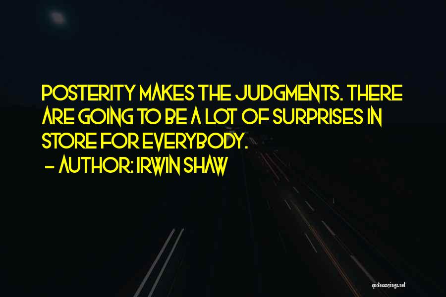 Irwin Shaw Quotes: Posterity Makes The Judgments. There Are Going To Be A Lot Of Surprises In Store For Everybody.