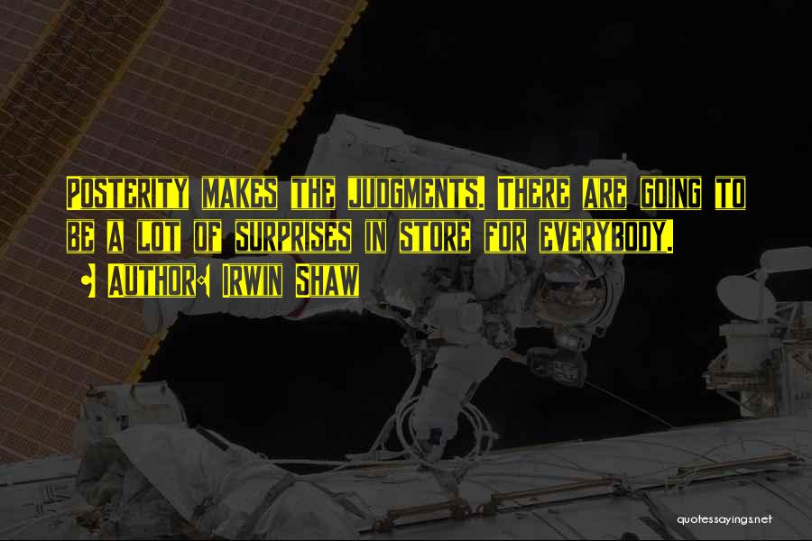 Irwin Shaw Quotes: Posterity Makes The Judgments. There Are Going To Be A Lot Of Surprises In Store For Everybody.