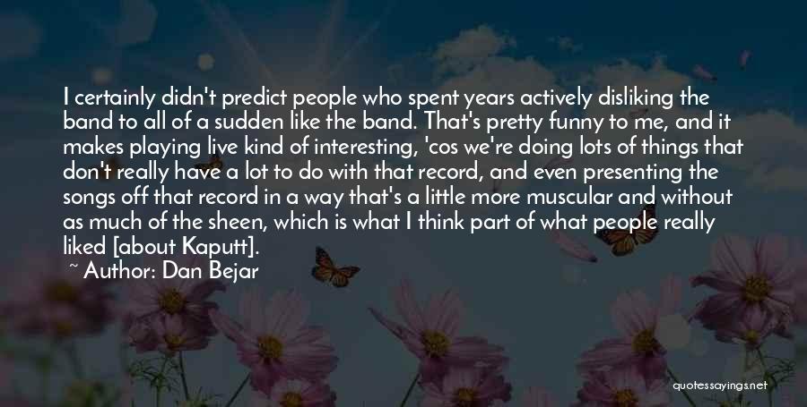 Dan Bejar Quotes: I Certainly Didn't Predict People Who Spent Years Actively Disliking The Band To All Of A Sudden Like The Band.