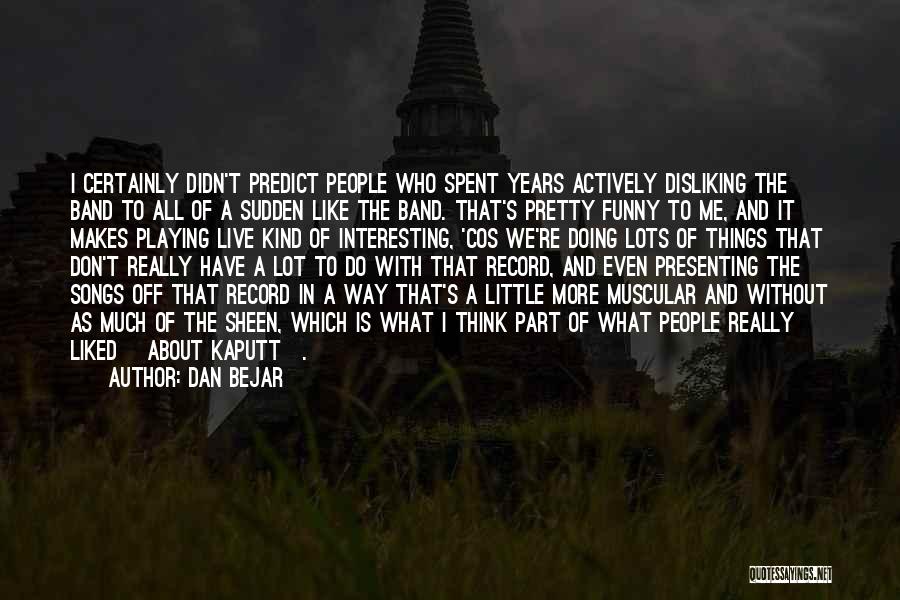 Dan Bejar Quotes: I Certainly Didn't Predict People Who Spent Years Actively Disliking The Band To All Of A Sudden Like The Band.