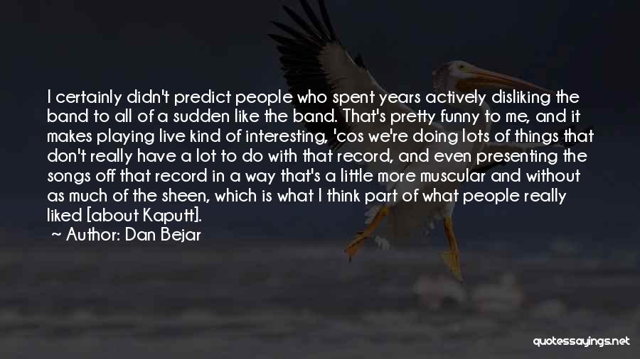 Dan Bejar Quotes: I Certainly Didn't Predict People Who Spent Years Actively Disliking The Band To All Of A Sudden Like The Band.