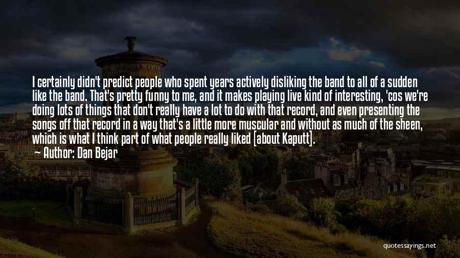 Dan Bejar Quotes: I Certainly Didn't Predict People Who Spent Years Actively Disliking The Band To All Of A Sudden Like The Band.