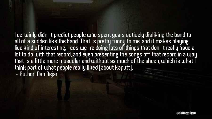 Dan Bejar Quotes: I Certainly Didn't Predict People Who Spent Years Actively Disliking The Band To All Of A Sudden Like The Band.