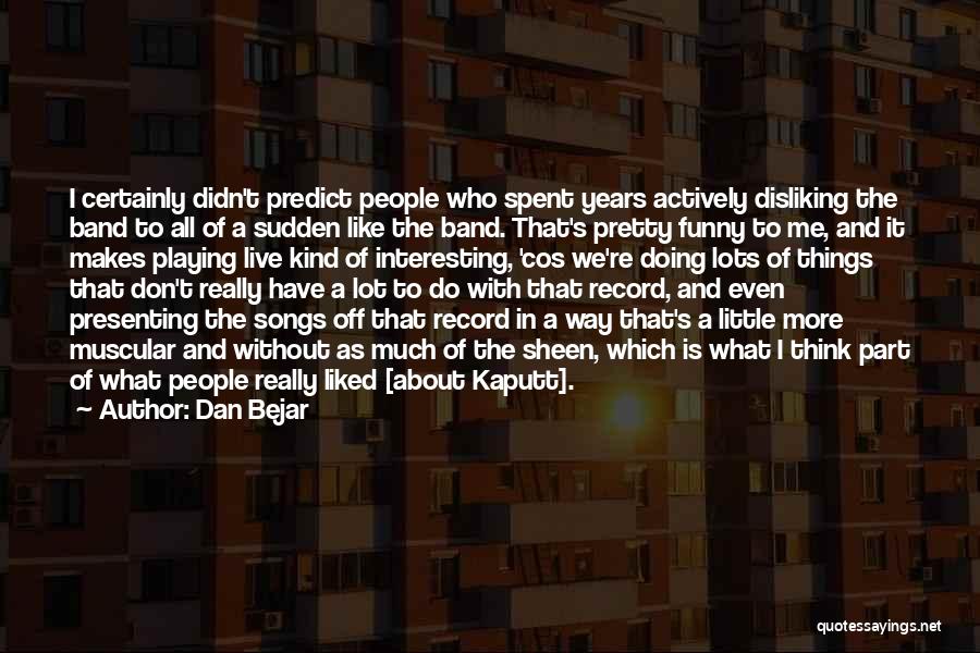 Dan Bejar Quotes: I Certainly Didn't Predict People Who Spent Years Actively Disliking The Band To All Of A Sudden Like The Band.