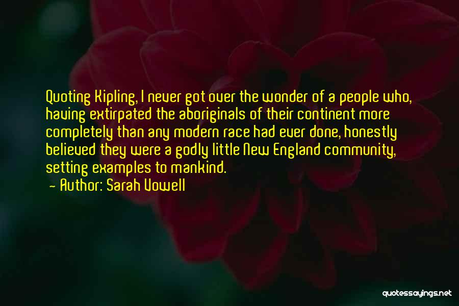 Sarah Vowell Quotes: Quoting Kipling, I Never Got Over The Wonder Of A People Who, Having Extirpated The Aboriginals Of Their Continent More