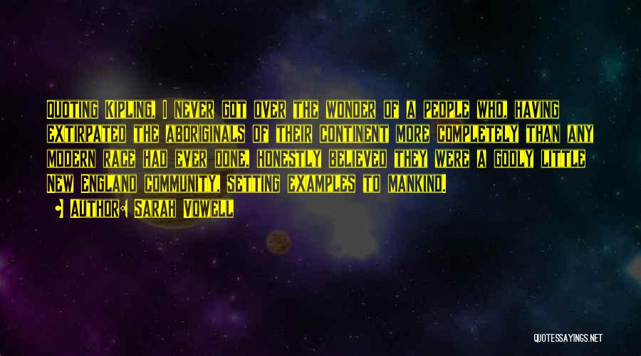 Sarah Vowell Quotes: Quoting Kipling, I Never Got Over The Wonder Of A People Who, Having Extirpated The Aboriginals Of Their Continent More