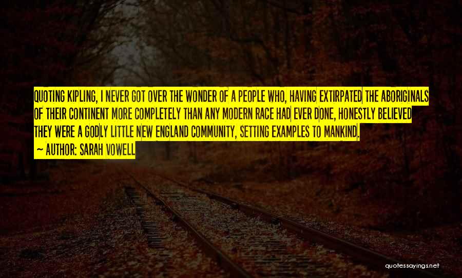 Sarah Vowell Quotes: Quoting Kipling, I Never Got Over The Wonder Of A People Who, Having Extirpated The Aboriginals Of Their Continent More