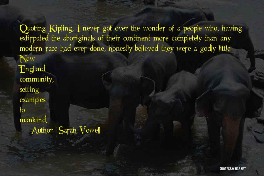 Sarah Vowell Quotes: Quoting Kipling, I Never Got Over The Wonder Of A People Who, Having Extirpated The Aboriginals Of Their Continent More