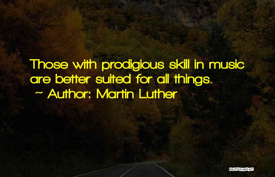 Martin Luther Quotes: Those With Prodigious Skill In Music Are Better Suited For All Things.