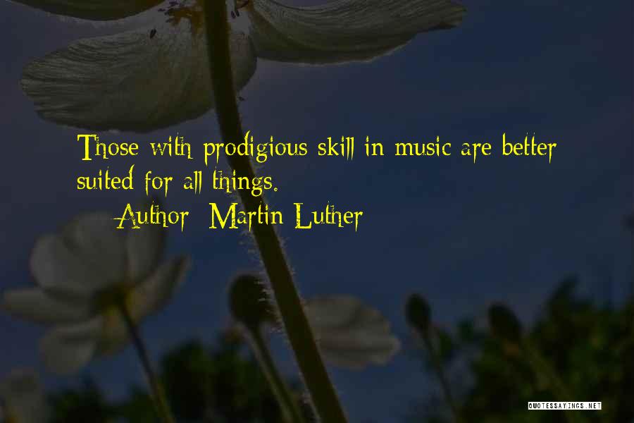 Martin Luther Quotes: Those With Prodigious Skill In Music Are Better Suited For All Things.