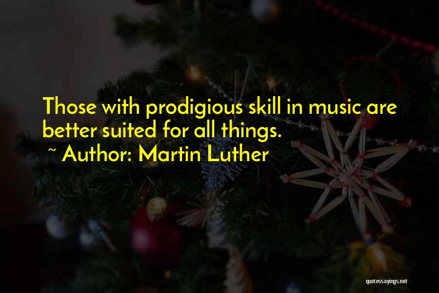 Martin Luther Quotes: Those With Prodigious Skill In Music Are Better Suited For All Things.