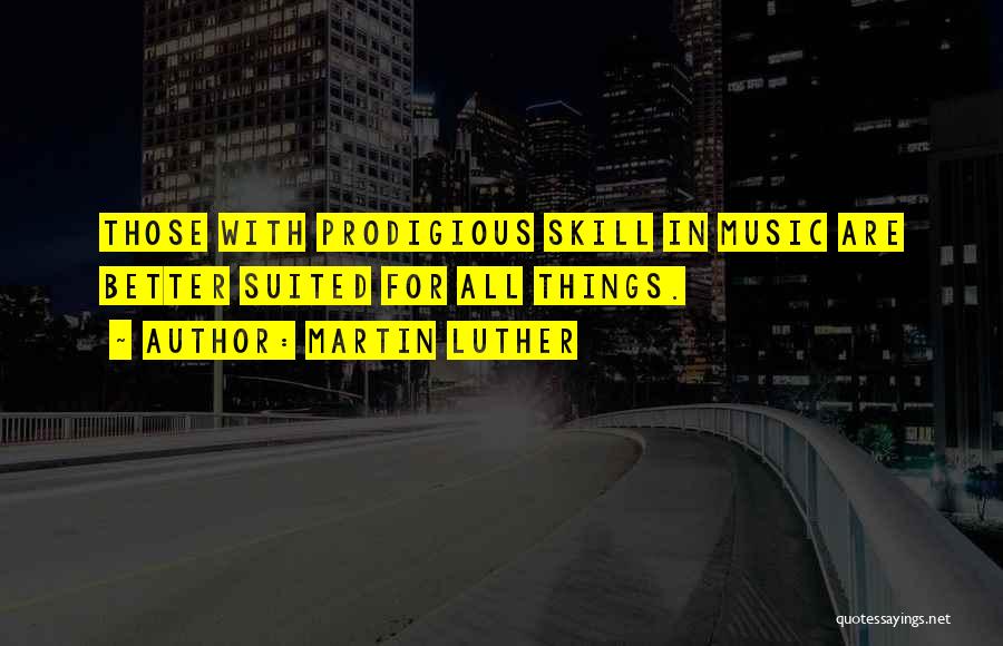 Martin Luther Quotes: Those With Prodigious Skill In Music Are Better Suited For All Things.