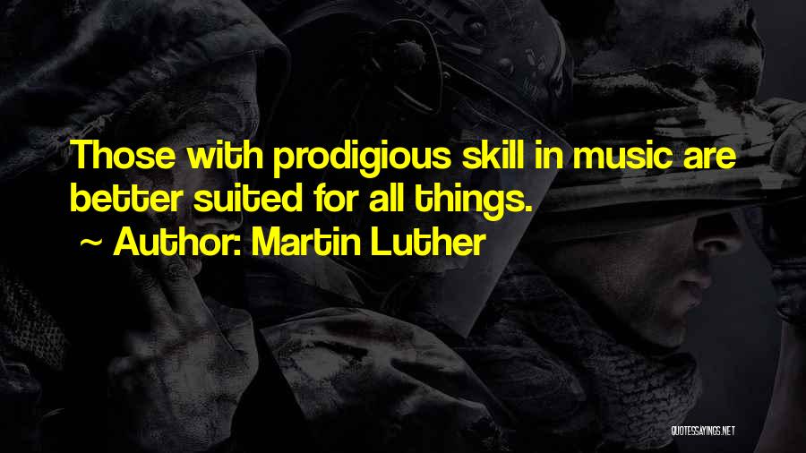 Martin Luther Quotes: Those With Prodigious Skill In Music Are Better Suited For All Things.