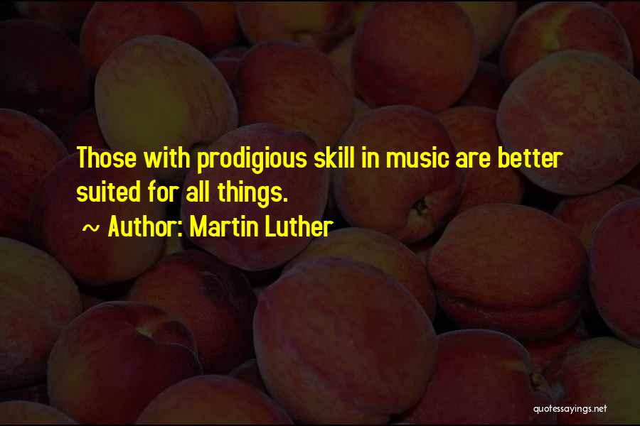 Martin Luther Quotes: Those With Prodigious Skill In Music Are Better Suited For All Things.