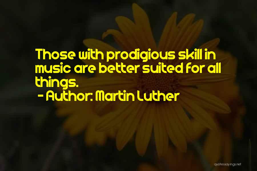 Martin Luther Quotes: Those With Prodigious Skill In Music Are Better Suited For All Things.