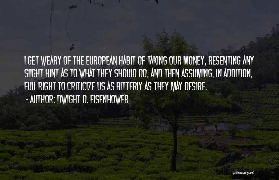 Dwight D. Eisenhower Quotes: I Get Weary Of The European Habit Of Taking Our Money, Resenting Any Slight Hint As To What They Should