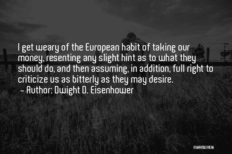 Dwight D. Eisenhower Quotes: I Get Weary Of The European Habit Of Taking Our Money, Resenting Any Slight Hint As To What They Should