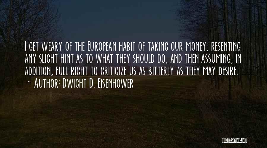 Dwight D. Eisenhower Quotes: I Get Weary Of The European Habit Of Taking Our Money, Resenting Any Slight Hint As To What They Should