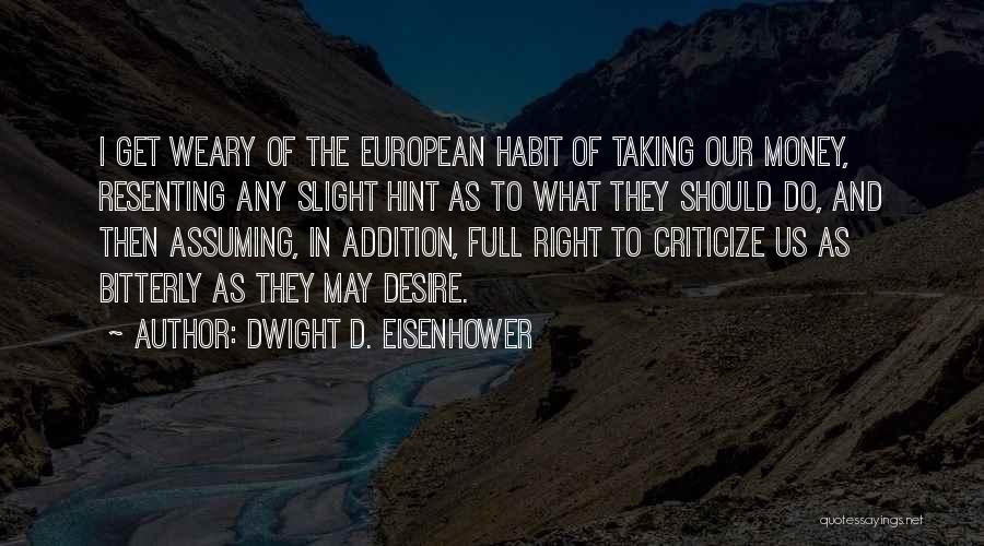 Dwight D. Eisenhower Quotes: I Get Weary Of The European Habit Of Taking Our Money, Resenting Any Slight Hint As To What They Should