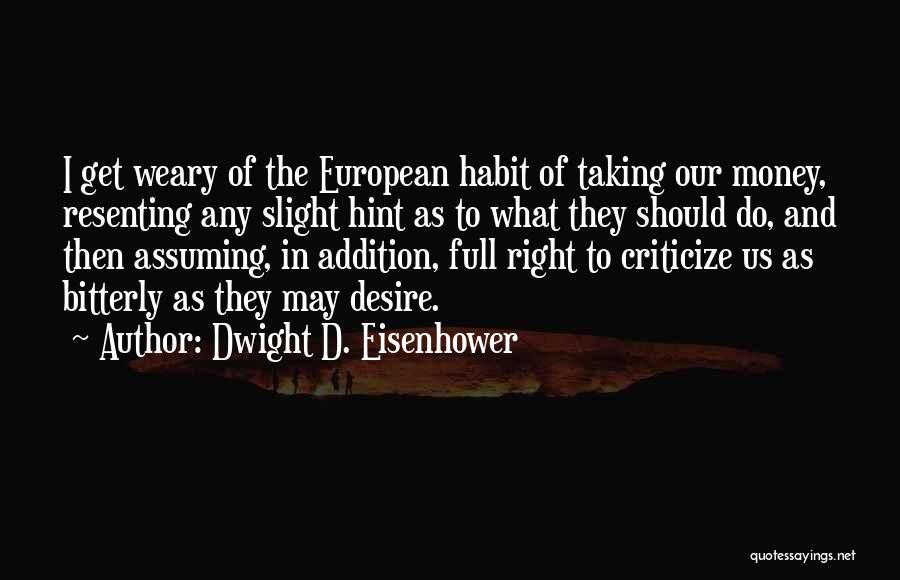 Dwight D. Eisenhower Quotes: I Get Weary Of The European Habit Of Taking Our Money, Resenting Any Slight Hint As To What They Should