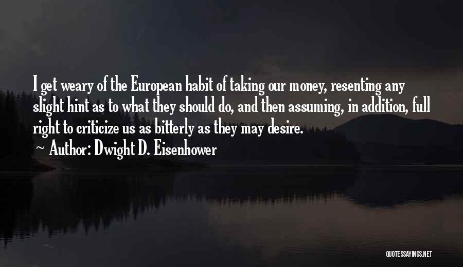 Dwight D. Eisenhower Quotes: I Get Weary Of The European Habit Of Taking Our Money, Resenting Any Slight Hint As To What They Should