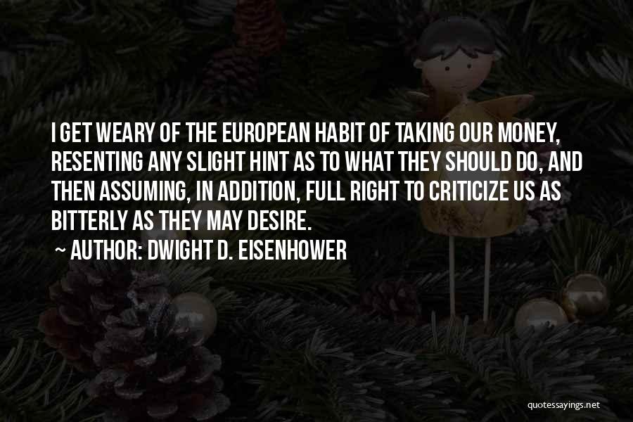 Dwight D. Eisenhower Quotes: I Get Weary Of The European Habit Of Taking Our Money, Resenting Any Slight Hint As To What They Should