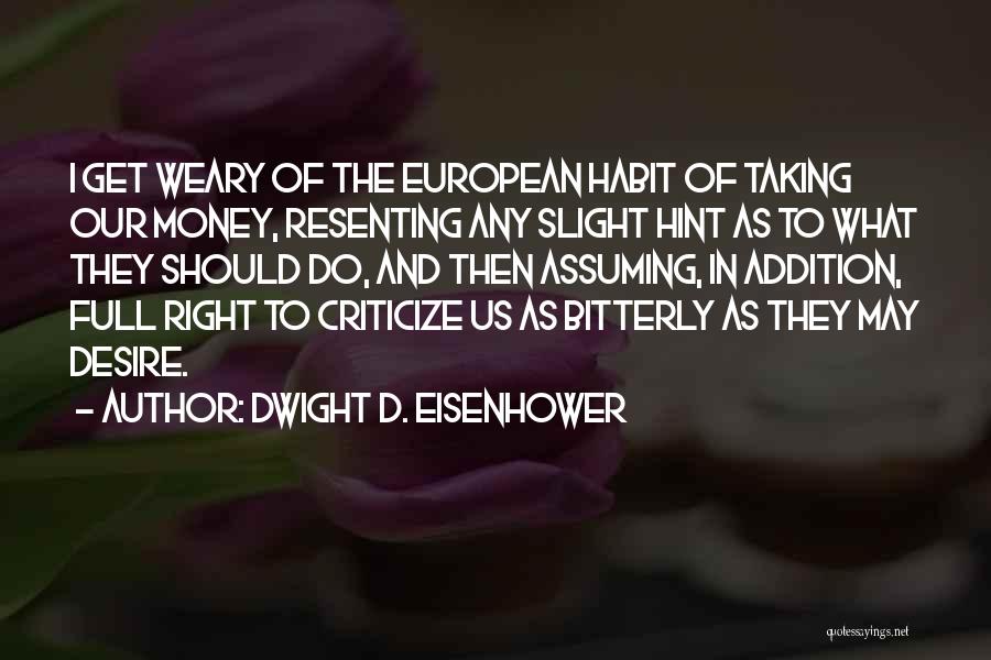 Dwight D. Eisenhower Quotes: I Get Weary Of The European Habit Of Taking Our Money, Resenting Any Slight Hint As To What They Should