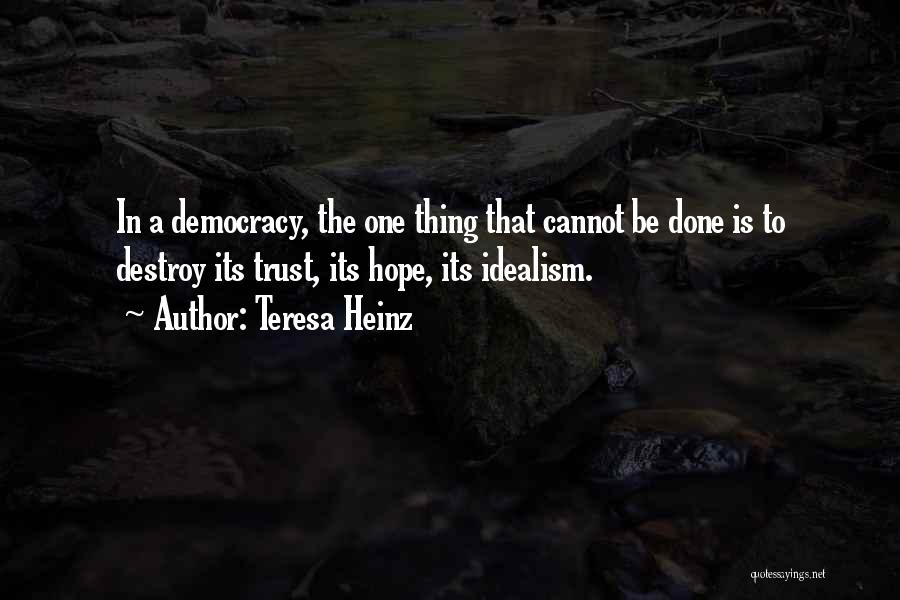 Teresa Heinz Quotes: In A Democracy, The One Thing That Cannot Be Done Is To Destroy Its Trust, Its Hope, Its Idealism.