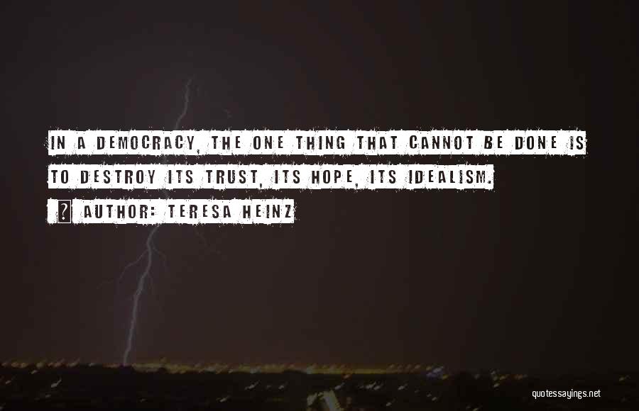 Teresa Heinz Quotes: In A Democracy, The One Thing That Cannot Be Done Is To Destroy Its Trust, Its Hope, Its Idealism.