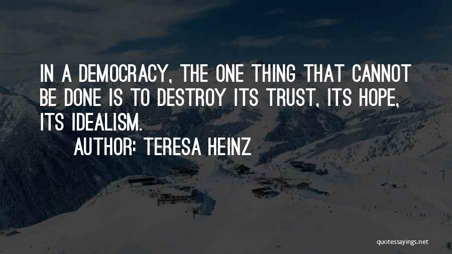 Teresa Heinz Quotes: In A Democracy, The One Thing That Cannot Be Done Is To Destroy Its Trust, Its Hope, Its Idealism.