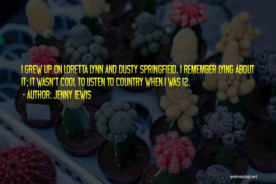 Jenny Lewis Quotes: I Grew Up On Loretta Lynn And Dusty Springfield. I Remember Lying About It; It Wasn't Cool To Listen To