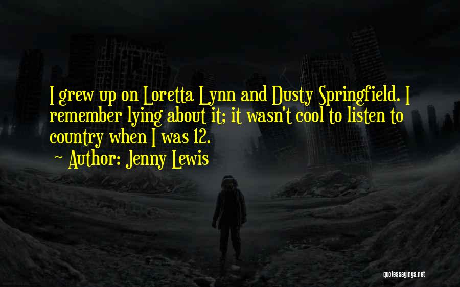 Jenny Lewis Quotes: I Grew Up On Loretta Lynn And Dusty Springfield. I Remember Lying About It; It Wasn't Cool To Listen To