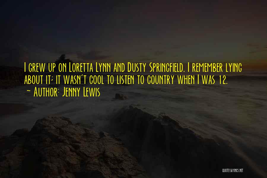 Jenny Lewis Quotes: I Grew Up On Loretta Lynn And Dusty Springfield. I Remember Lying About It; It Wasn't Cool To Listen To