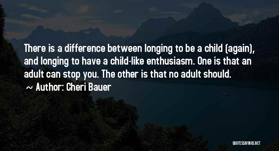 Cheri Bauer Quotes: There Is A Difference Between Longing To Be A Child (again), And Longing To Have A Child-like Enthusiasm. One Is