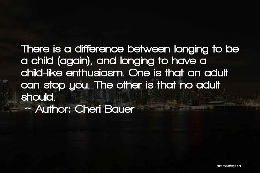 Cheri Bauer Quotes: There Is A Difference Between Longing To Be A Child (again), And Longing To Have A Child-like Enthusiasm. One Is