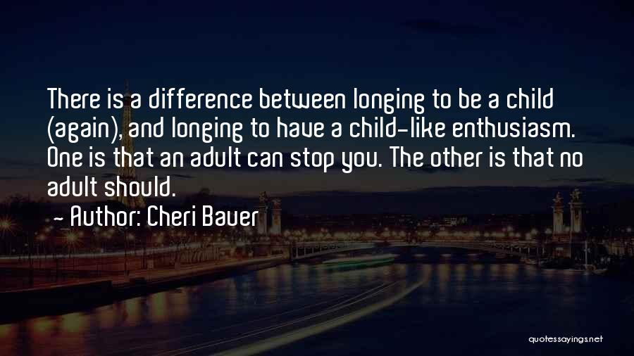 Cheri Bauer Quotes: There Is A Difference Between Longing To Be A Child (again), And Longing To Have A Child-like Enthusiasm. One Is
