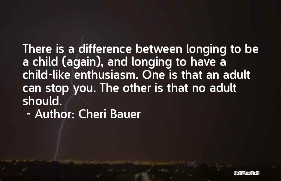 Cheri Bauer Quotes: There Is A Difference Between Longing To Be A Child (again), And Longing To Have A Child-like Enthusiasm. One Is