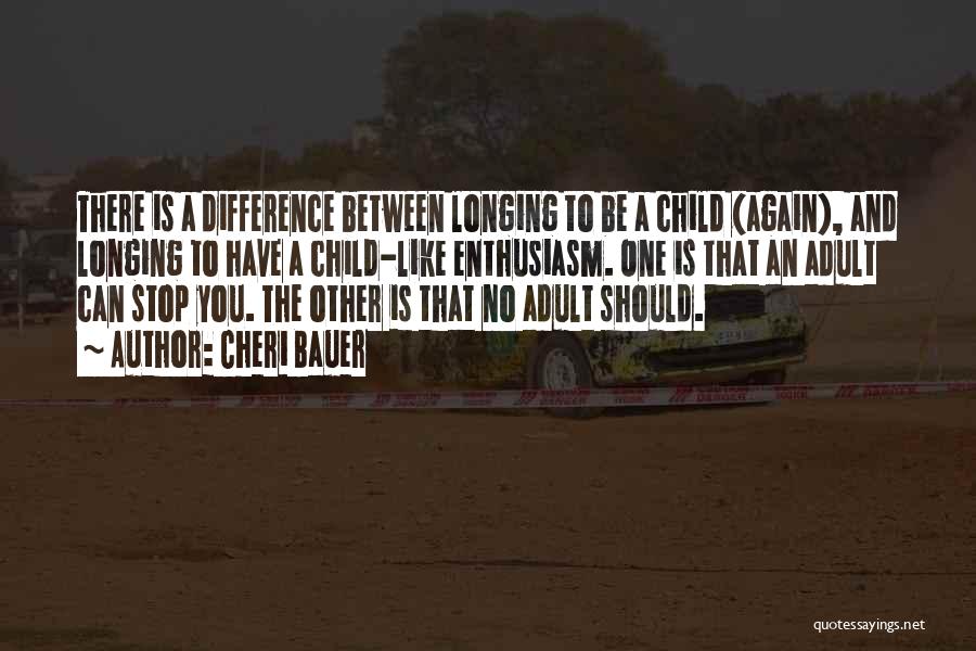 Cheri Bauer Quotes: There Is A Difference Between Longing To Be A Child (again), And Longing To Have A Child-like Enthusiasm. One Is