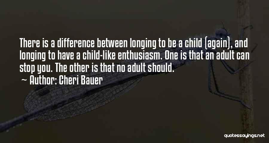 Cheri Bauer Quotes: There Is A Difference Between Longing To Be A Child (again), And Longing To Have A Child-like Enthusiasm. One Is