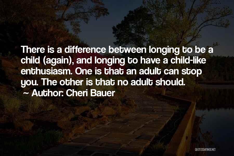 Cheri Bauer Quotes: There Is A Difference Between Longing To Be A Child (again), And Longing To Have A Child-like Enthusiasm. One Is